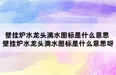 壁挂炉水龙头滴水图标是什么意思 壁挂炉水龙头滴水图标是什么意思呀